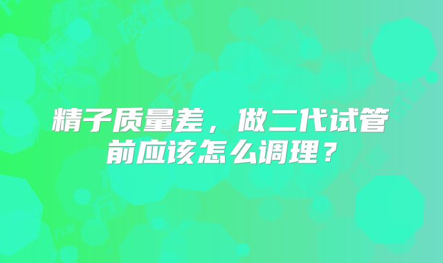 精子质量差,做二代试管前应该怎么调理?
