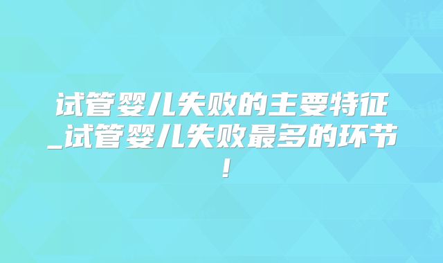 试管婴儿失败的主要特征_试管婴儿失败最多的环节！