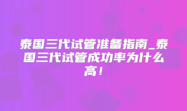 泰国三代试管准备指南_泰国三代试管成功率为什么高！