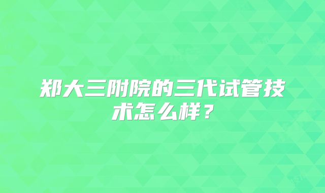郑大三附院的三代试管技术怎么样？