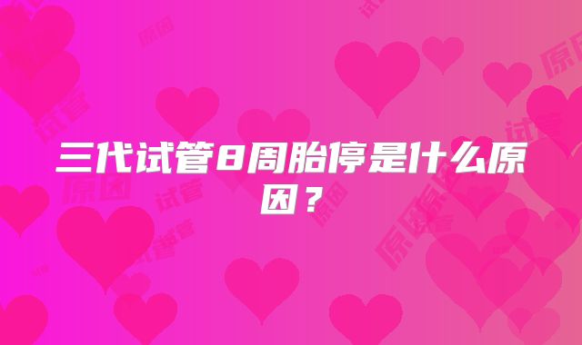 三代试管8周胎停是什么原因？