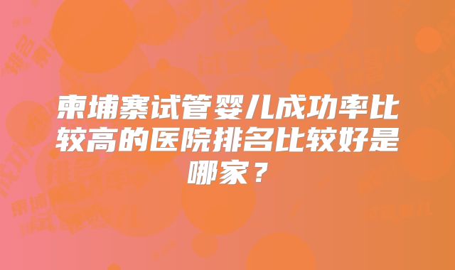 柬埔寨试管婴儿成功率比较高的医院排名比较好是哪家？