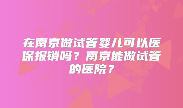 在南京做试管婴儿可以医保报销吗？南京能做试管的医院？