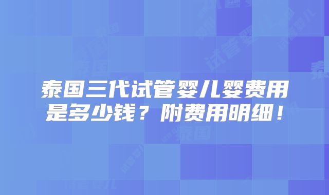 泰国三代试管婴儿婴费用是多少钱？附费用明细！