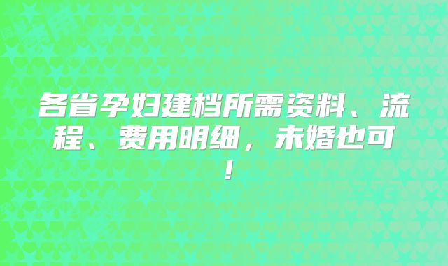 各省孕妇建档所需资料、流程、费用明细，未婚也可！