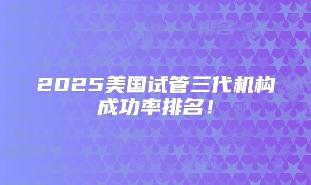 2025美国试管三代机构成功率排名!