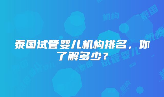 泰国试管婴儿机构排名,你了解多少?