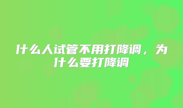 什么人试管不用打降调，为什么要打降调