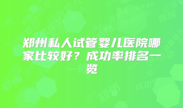 郑州私人试管婴儿医院哪家比较好？成功率排名一览