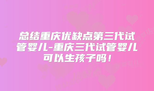 总结重庆优缺点第三代试管婴儿-重庆三代试管婴儿可以生孩子吗！