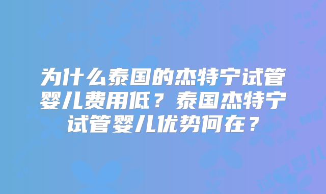 为什么泰国的杰特宁试管婴儿费用低？泰国杰特宁试管婴儿优势何在？