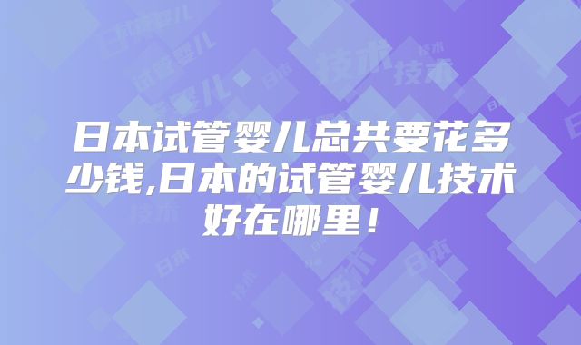 日本试管婴儿总共要花多少钱,日本的试管婴儿技术好在哪里!