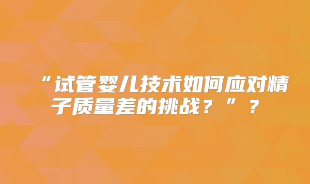 “试管婴儿技术如何应对精子质量差的挑战？”？