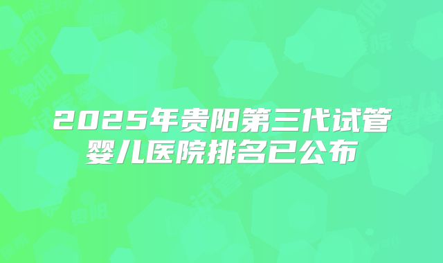 2025年贵阳第三代试管婴儿医院排名已公布