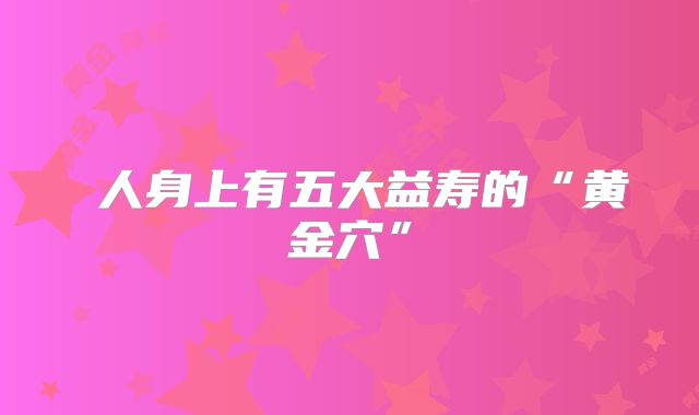 人身上有五大益寿的“黄金穴”