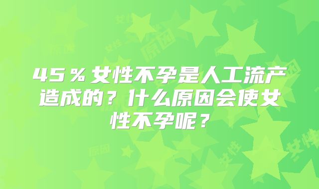 45％女性不孕是人工流产造成的？什么原因会使女性不孕呢？