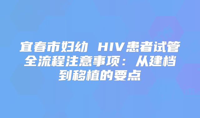 宜春市妇幼 HIV患者试管全流程注意事项：从建档到移植的要点
