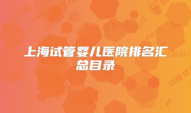 上海试管婴儿医院排名汇总目录