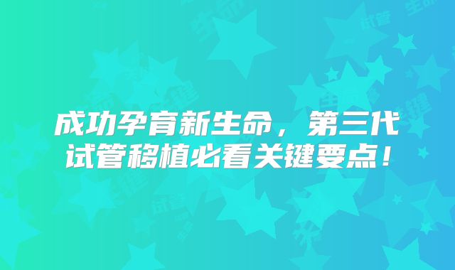 成功孕育新生命，第三代试管移植必看关键要点！