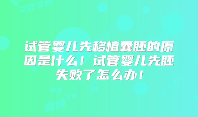 试管婴儿先移植囊胚的原因是什么！试管婴儿先胚失败了怎么办！