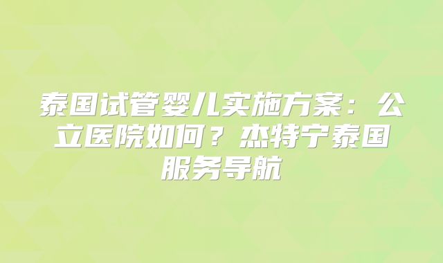 泰国试管婴儿实施方案：公立医院如何？杰特宁泰国服务导航
