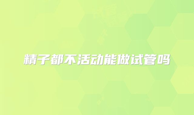 精子都不活动能做试管吗