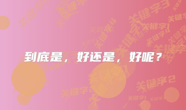 到底是，好还是，好呢？