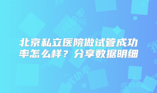 北京私立医院做试管成功率怎么样？分享数据明细