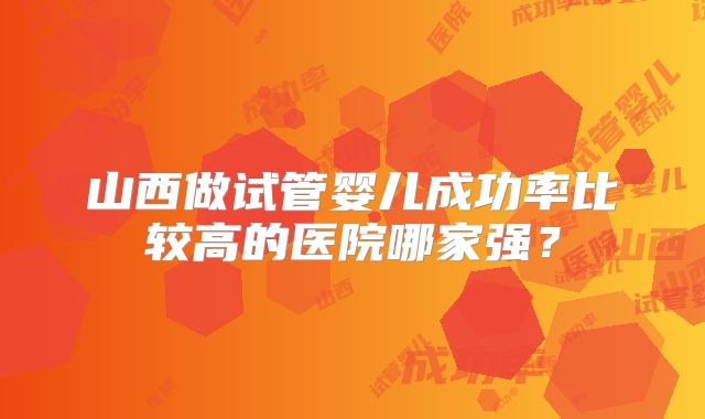 山西做试管婴儿成功率比较高的医院哪家强？