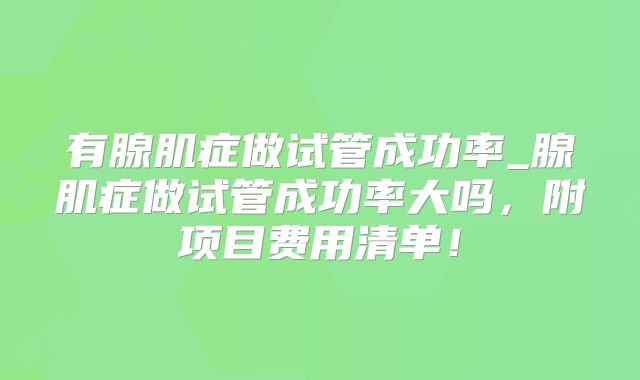 有腺肌症做试管成功率_腺肌症做试管成功率大吗,附项目费用清单!