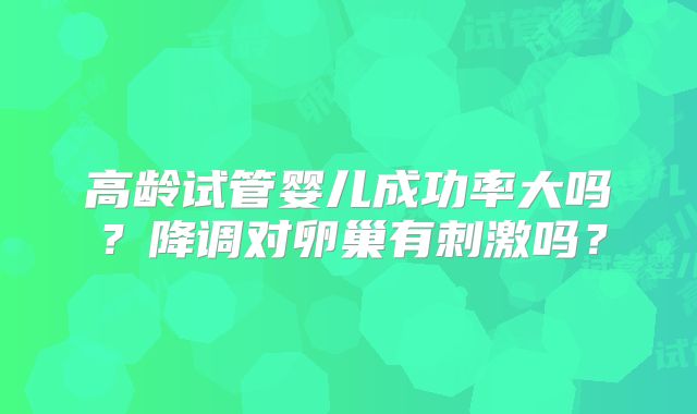 高龄试管婴儿成功率大吗？降调对卵巢有刺激吗？
