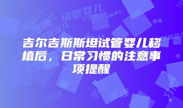 吉尔吉斯斯坦试管婴儿移植后，日常习惯的注意事项提醒