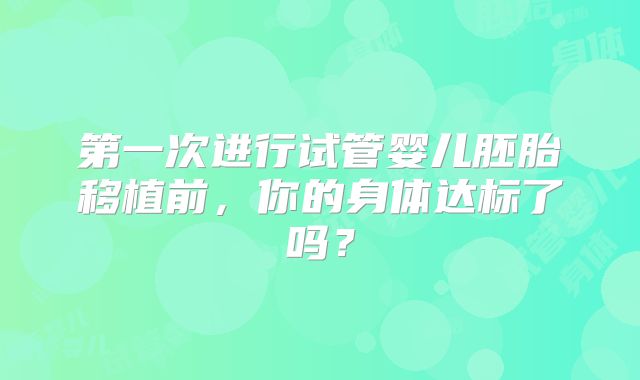 第一次进行试管婴儿胚胎移植前,你的身体达标了吗?
