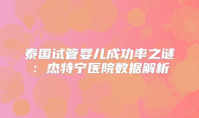 泰国试管婴儿成功率之谜：杰特宁医院数据解析