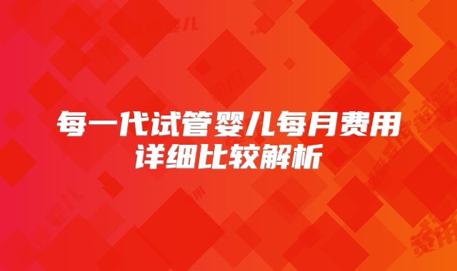每一代试管婴儿每月费用详细比较解析