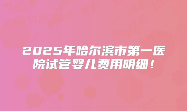 2025年哈尔滨市第一医院试管婴儿费用明细!