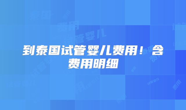 到泰国试管婴儿费用！含费用明细