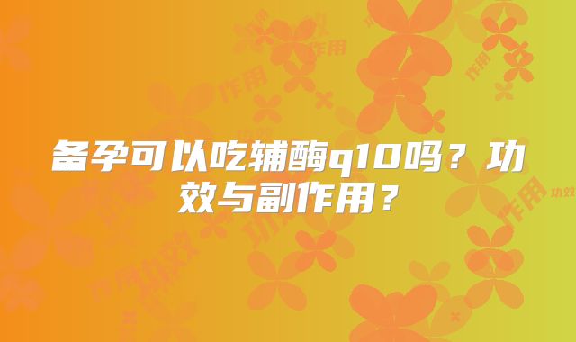 备孕可以吃辅酶q10吗？功效与副作用？
