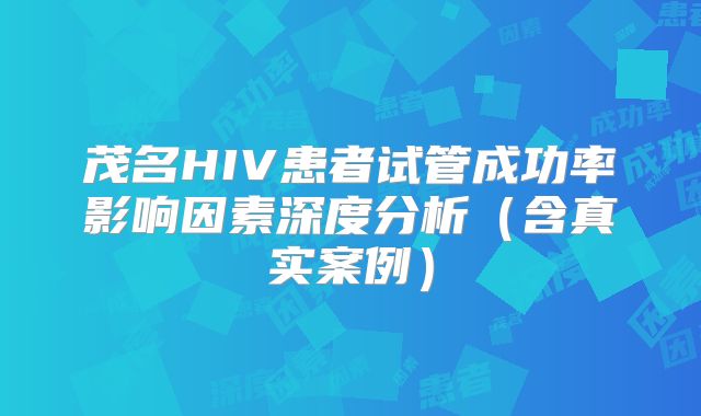 茂名HIV患者试管成功率影响因素深度分析（含真实案例）