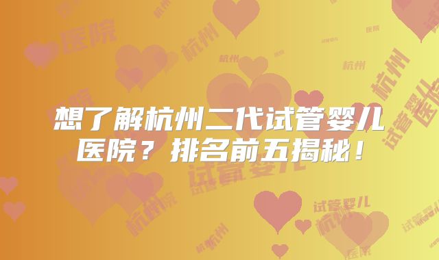 想了解杭州二代试管婴儿医院?排名前五揭秘!