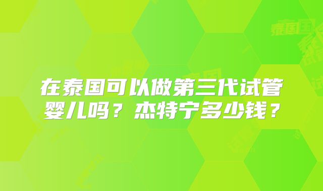 在泰国可以做第三代试管婴儿吗?杰特宁多少钱?