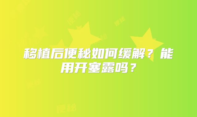 移植后便秘如何缓解？能用开塞露吗？