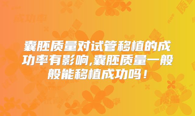 囊胚质量对试管移植的成功率有影响,囊胚质量一般般能移植成功吗！