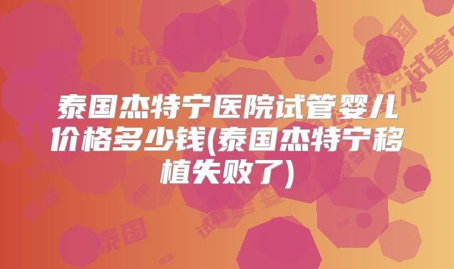泰国杰特宁医院试管婴儿价格多少钱(泰国杰特宁移植失败了)
