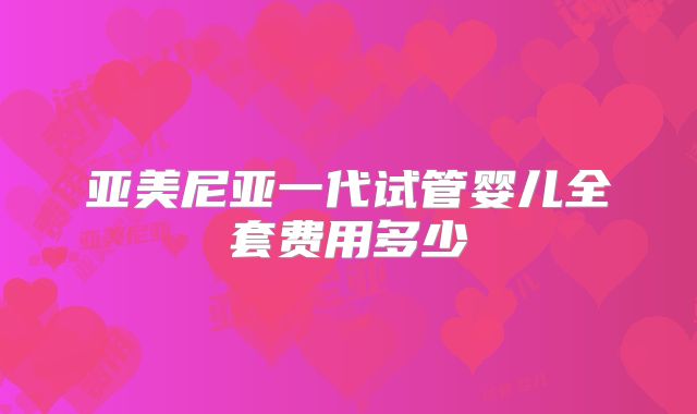 亚美尼亚一代试管婴儿全套费用多少