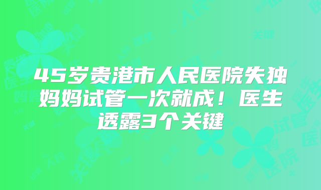 45岁贵港市人民医院失独妈妈试管一次就成！医生透露3个关键