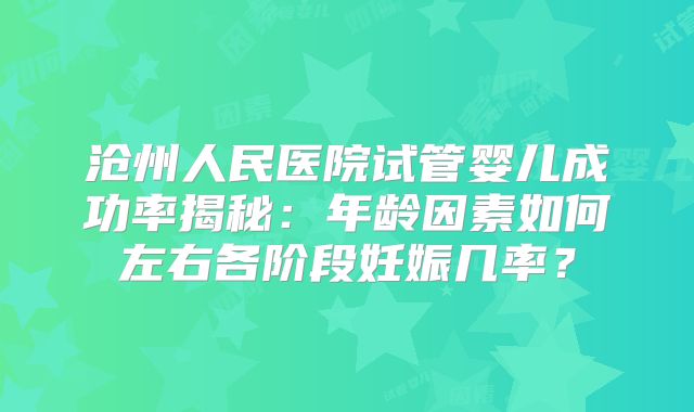 沧州人民医院试管婴儿成功率揭秘：年龄因素如何左右各阶段妊娠几率？