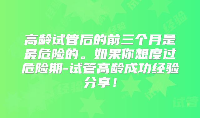 高龄试管后的前三个月是最危险的。如果你想度过危险期-试管高龄成功经验分享！