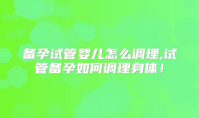 备孕试管婴儿怎么调理,试管备孕如何调理身体！