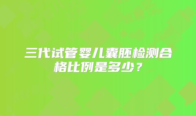 三代试管婴儿囊胚检测合格比例是多少？
